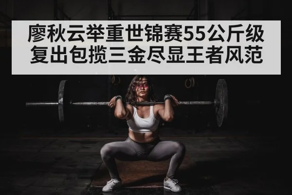 廖秋云举重世锦赛55公斤级复出包揽三金尽显王者风范