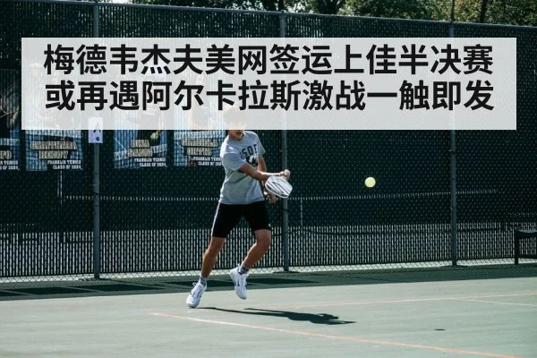 梅德韦杰夫美网签运上佳半决赛或再遇阿尔卡拉斯激战一触即发