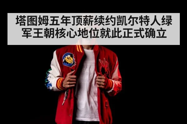塔图姆五年顶薪续约凯尔特人绿军王朝核心地位就此正式确立