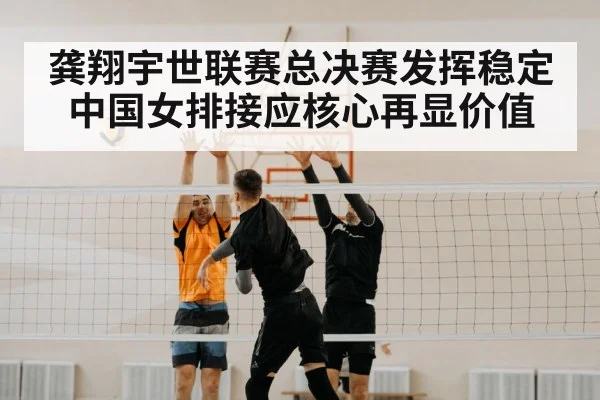 龚翔宇世联赛总决赛发挥稳定 中国女排接应核心再显价值