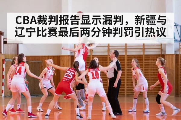 CBA裁判报告显示漏判,新疆与辽宁比赛最后两分钟判罚引热议