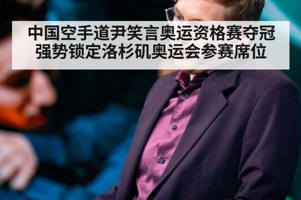 中国空手道尹笑言奥运资格赛夺冠强势锁定洛杉矶奥运会参赛席位