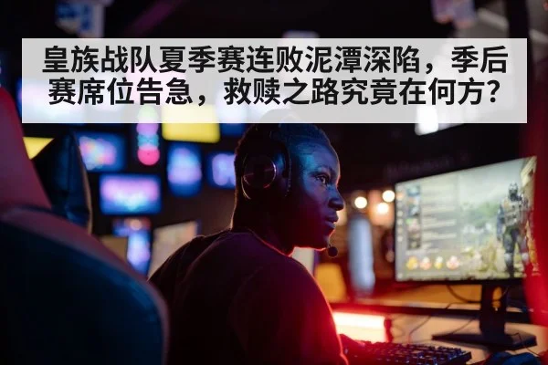 皇族战队夏季赛连败泥潭深陷，季后赛席位告急，救赎之路究竟在何方？
