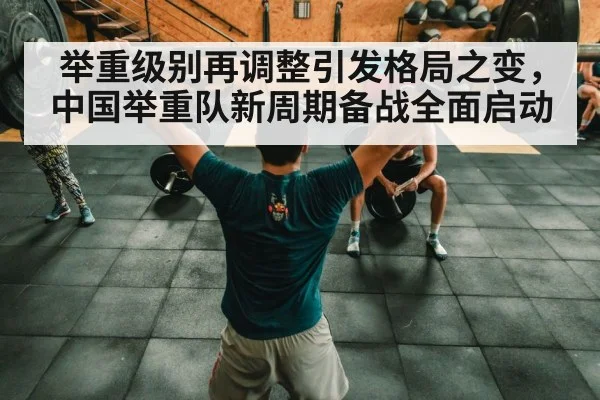举重级别再调整引发格局之变,中国举重队新周期备战全面启动