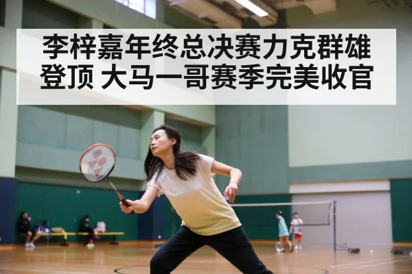李梓嘉年终总决赛力克群雄登顶 大马一哥赛季完美收官