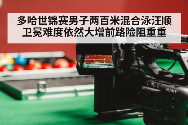 多哈世锦赛男子两百米混合泳汪顺卫冕难度依然大增前路险阻重重