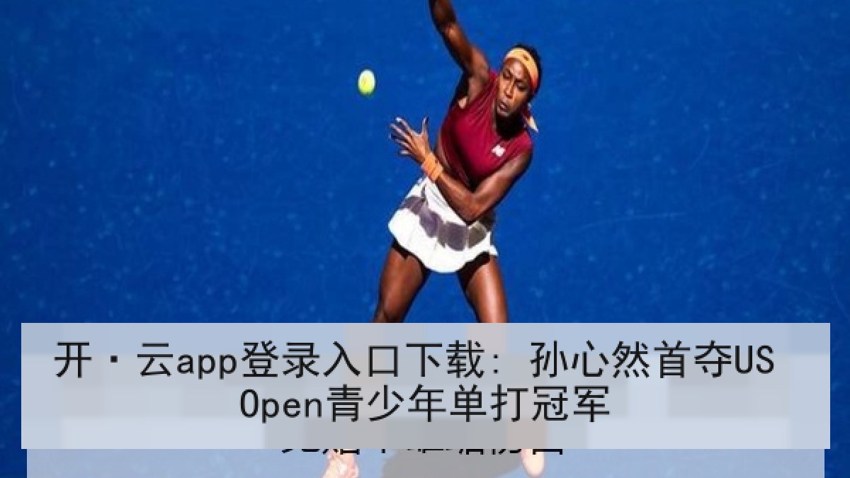 开·云app登录入口下载: 孙心然首夺US Open青少年单打冠军